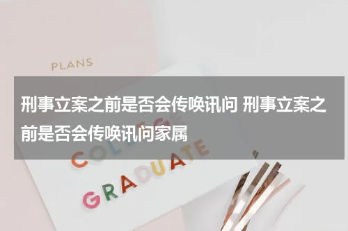 刑事立案之前是否会传唤讯问 刑事立案之前是否会传唤讯问家属