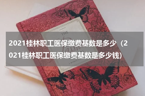 2021桂林职工医保缴费基数是多少（2021桂林职工医保缴费基数是多少钱）