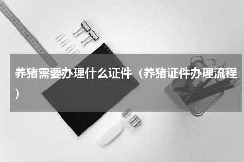 养猪需要办理什么证件（养猪证件办理流程）
