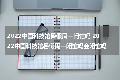 2022中国科技馆暑假周一闭馆吗 2022中国科技馆暑假周一闭馆吗会闭馆吗