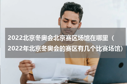 2022北京冬奥会北京赛区场馆在哪里（2022年北京冬奥会的赛区有几个比赛场馆）