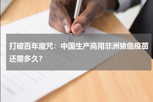 打破百年魔咒：中国生产商用非洲猪瘟疫苗还需多久？