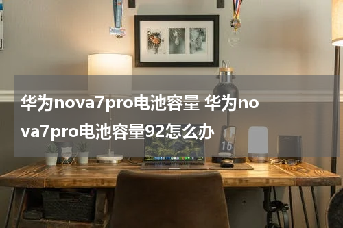 华为nova7pro电池容量 华为nova7pro电池容量92怎么办