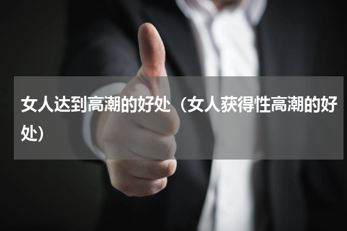 女人达到高潮的好处（女人获得性高潮的好处）