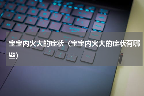 宝宝内火大的症状（宝宝内火大的症状有哪些）