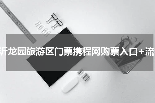 临沂龙园旅游区门票携程网购票入口+流程