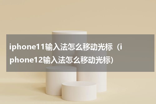 iphone11输入法怎么移动光标（iphone12输入法怎么移动光标）