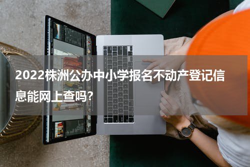 2022株洲公办中小学报名不动产登记信息能网上查吗？