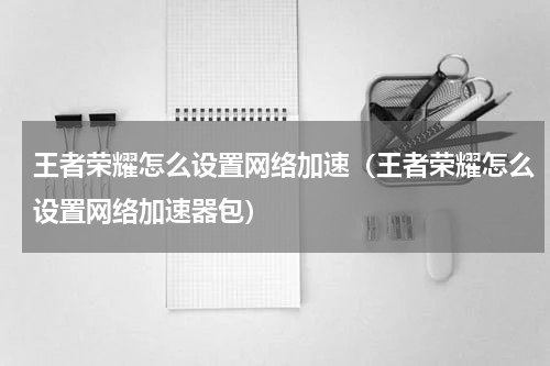 王者荣耀怎么设置网络加速（王者荣耀怎么设置网络加速器包）