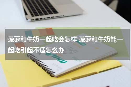 菠萝和牛奶一起吃会怎样 菠萝和牛奶能一起吃引起不适怎么办