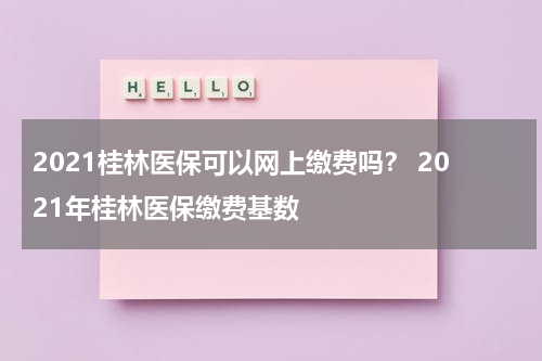 2021桂林医保可以网上缴费吗？ 2021年桂林医保缴费基数