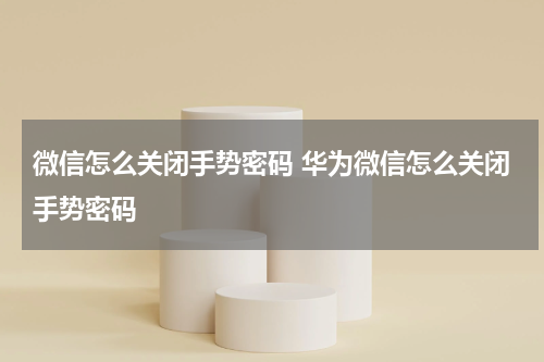 微信怎么关闭手势密码 华为微信怎么关闭手势密码
