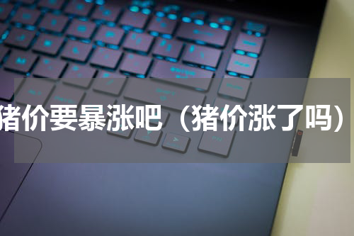 猪价要暴涨吧（猪价涨了吗）