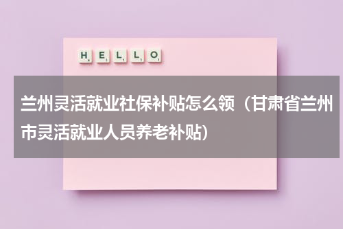 兰州灵活就业社保补贴怎么领（甘肃省兰州市灵活就业人员养老补贴）