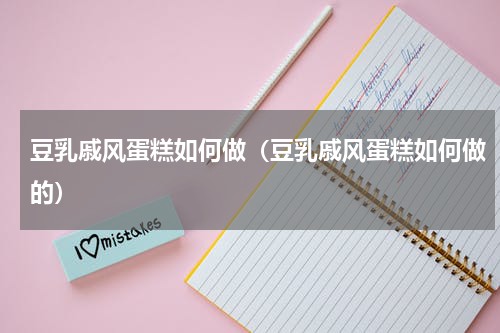 豆乳戚风蛋糕如何做（豆乳戚风蛋糕如何做的）