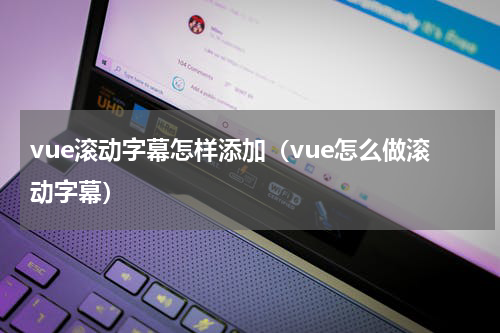 vue滚动字幕怎样添加（vue怎么做滚动字幕）