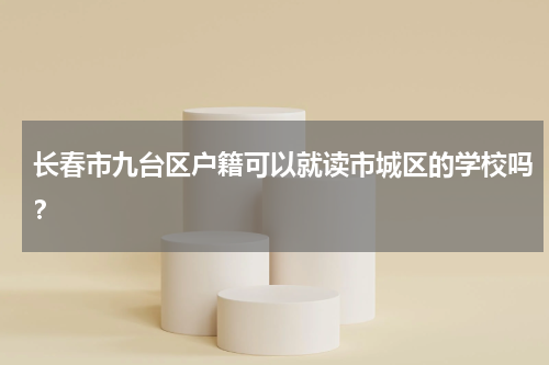 长春市九台区户籍可以就读市城区的学校吗？