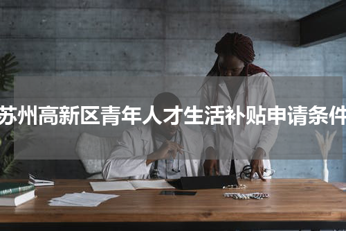 苏州高新区青年人才生活补贴申请条件
