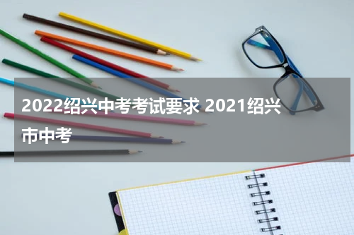 2022绍兴中考考试要求 2021绍兴市中考