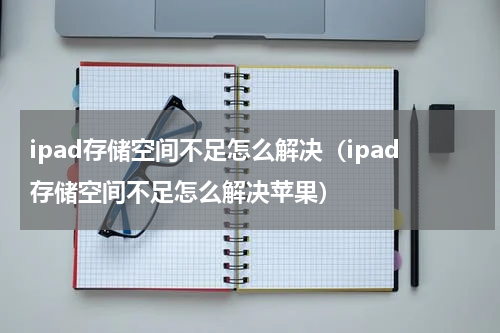 ipad存储空间不足怎么解决（ipad存储空间不足怎么解决苹果）