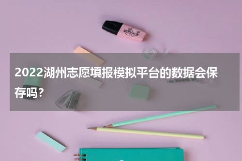 2022湖州志愿填报模拟平台的数据会保存吗？