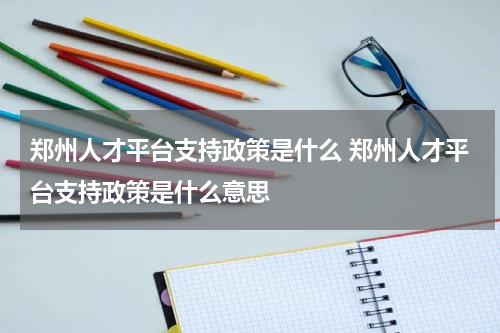 郑州人才平台支持政策是什么 郑州人才平台支持政策是什么意思
