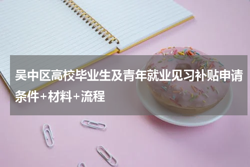 吴中区高校毕业生及青年就业见习补贴申请条件+材料+流程