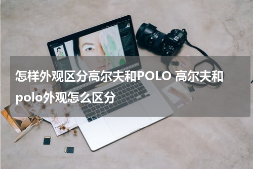 怎样外观区分高尔夫和POLO 高尔夫和polo外观怎么区分