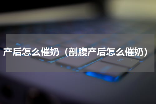 产后怎么催奶（剖腹产后怎么催奶）