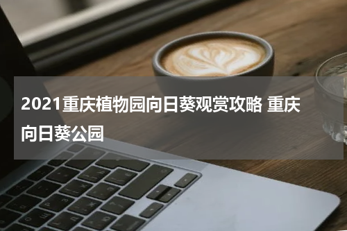 2021重庆植物园向日葵观赏攻略 重庆向日葵公园