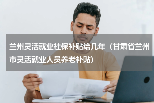 兰州灵活就业社保补贴给几年（甘肃省兰州市灵活就业人员养老补贴）