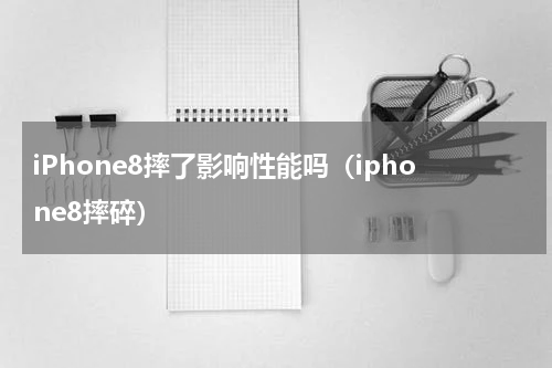 iPhone8摔了影响性能吗（iphone8摔碎）