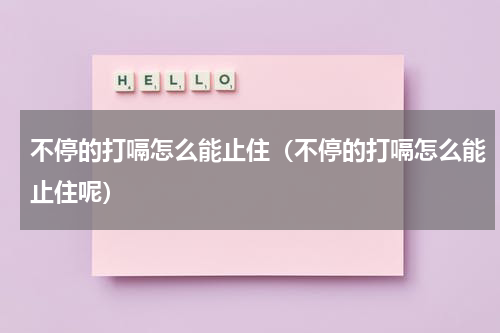 不停的打嗝怎么能止住（不停的打嗝怎么能止住呢）