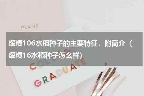 绥粳106水稻种子的主要特征，附简介（绥粳16水稻种子怎么样）