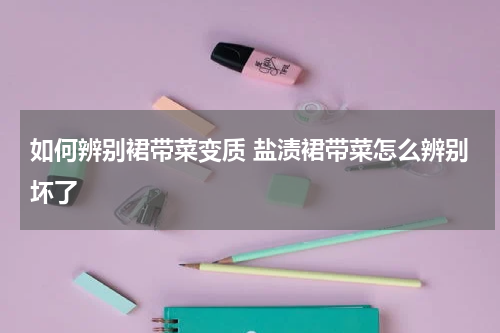 如何辨别裙带菜变质 盐渍裙带菜怎么辨别坏了