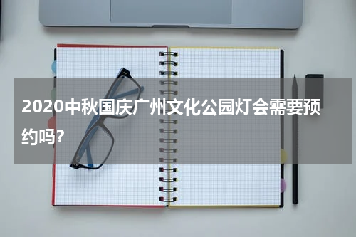 2020中秋国庆广州文化公园灯会需要预约吗？