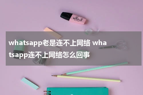 whatsapp老是连不上网络 whatsapp连不上网络怎么回事