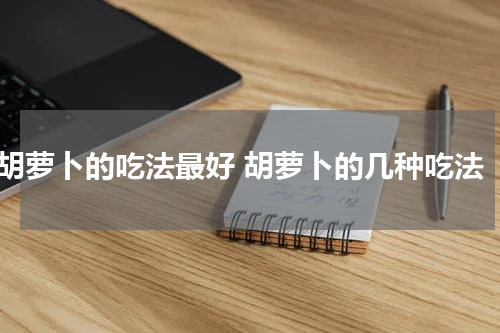 胡萝卜的吃法最好 胡萝卜的几种吃法