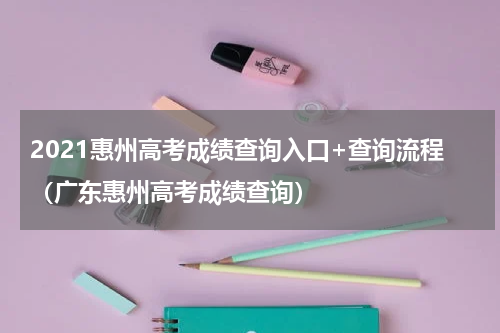 2021惠州高考成绩查询入口+查询流程（广东惠州高考成绩查询）