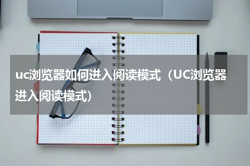 uc浏览器如何进入阅读模式（UC浏览器进入阅读模式）