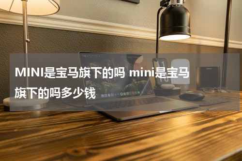 MINI是宝马旗下的吗 mini是宝马旗下的吗多少钱