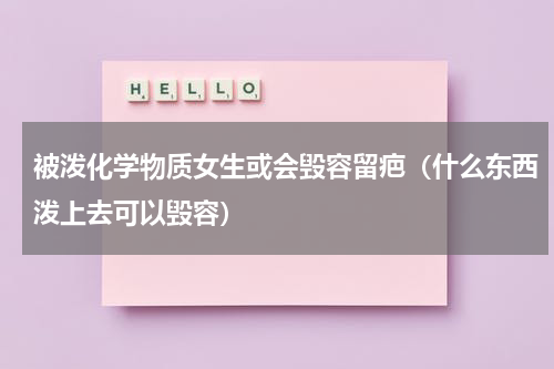 被泼化学物质女生或会毁容留疤（什么东西泼上去可以毁容）