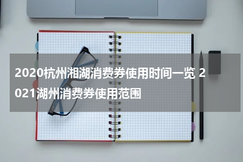 2020杭州湘湖消费券使用时间一览 2021湖州消费券使用范围