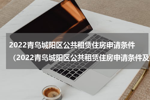 2022青岛城阳区公共租赁住房申请条件（2022青岛城阳区公共租赁住房申请条件及费用）