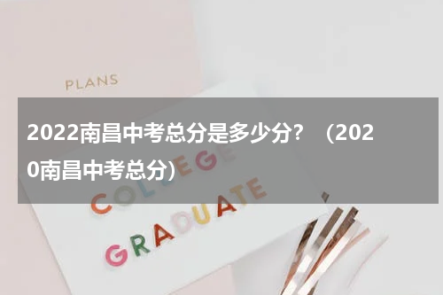 2022南昌中考总分是多少分？（2020南昌中考总分）