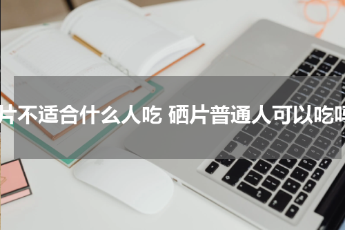 硒片不适合什么人吃 硒片普通人可以吃吗