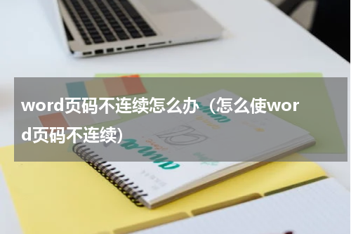 word页码不连续怎么办（怎么使word页码不连续）