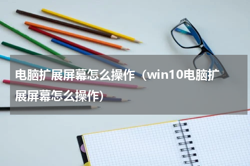 电脑扩展屏幕怎么操作（win10电脑扩展屏幕怎么操作）