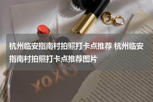 杭州临安指南村拍照打卡点推荐 杭州临安指南村拍照打卡点推荐图片