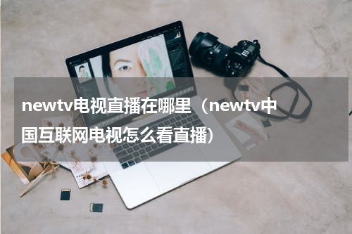 newtv电视直播在哪里（newtv中国互联网电视怎么看直播）